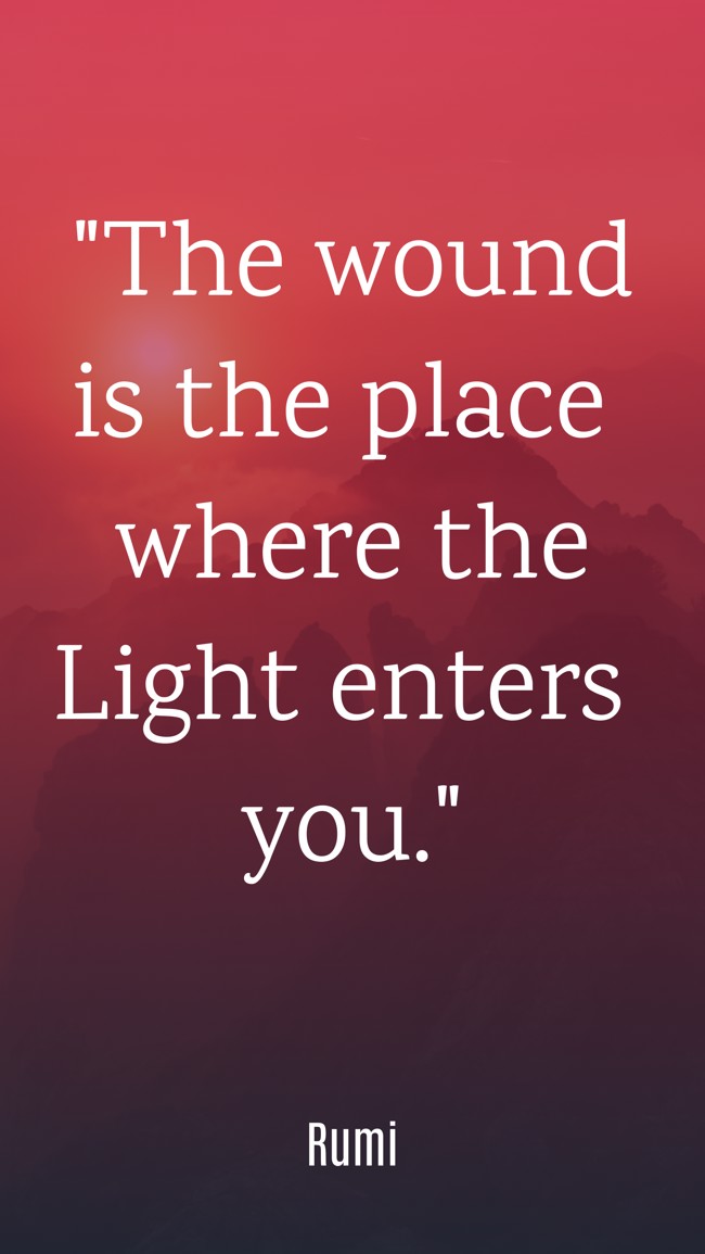 The wound is the place where the Light enters you. - Rumi