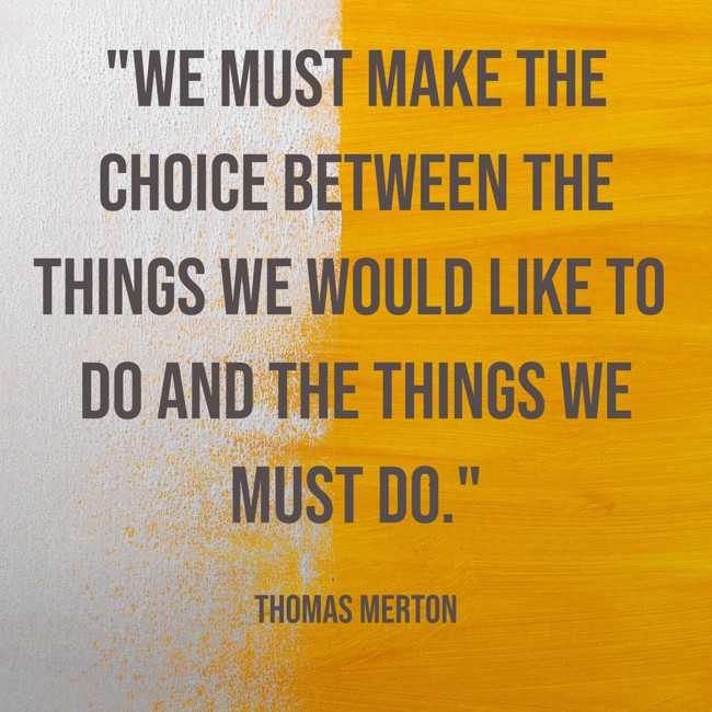 We must make the choice between the things we would like to do and the things we must do. - Thomas Merton