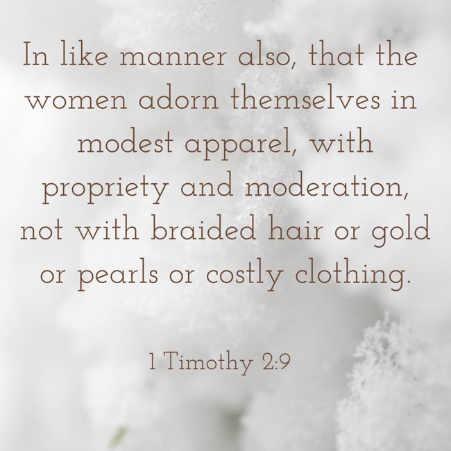 In like manner also, that the women adorn themselves in modest apparel, with propriety and moderation, not with braided hair or gold or pearls or costly clothing. - 1 Timothy 2:9