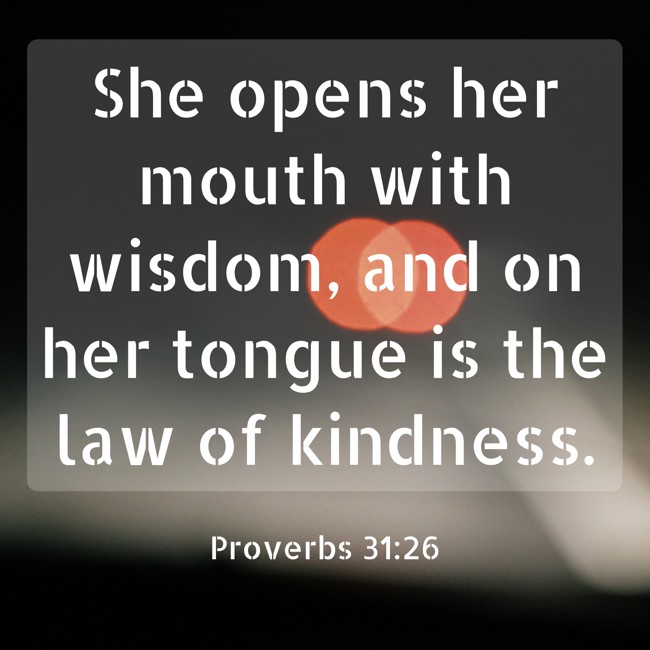 She opens her mouth with wisdom, and on her tongue is the law of kindness. - Proverbs 31:26