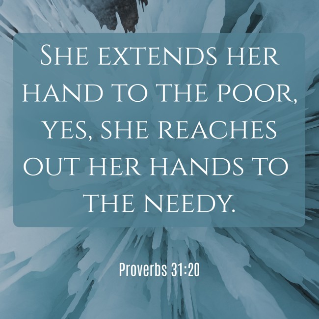 She extends her hand to the poor, yes, she reaches out her hands to the needy. - Proverbs 31:20