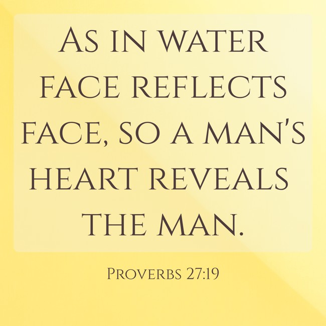 As in water face reflects face, so a man's heart reveals the man. - Proverbs 27:19