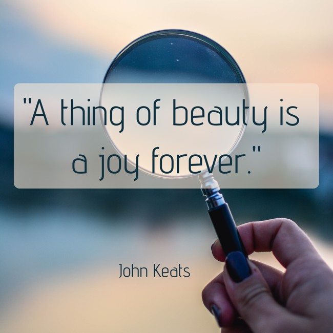 A thing of beauty is a joy forever. - John Keats