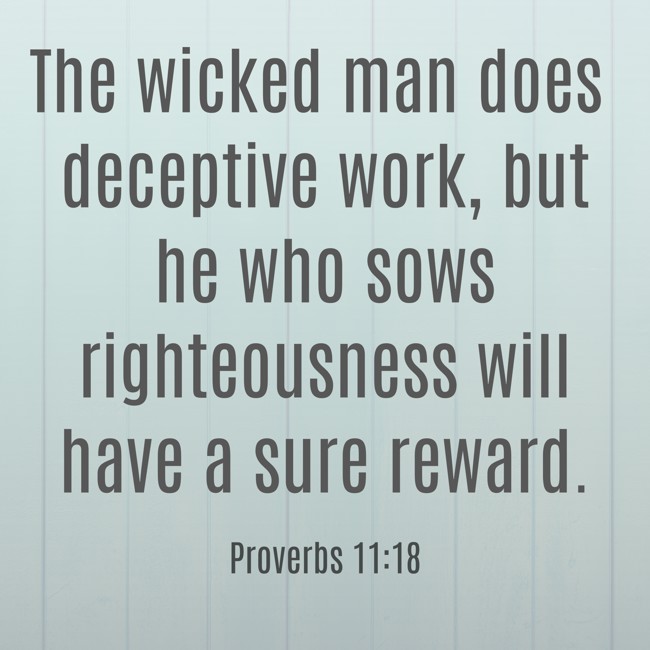  The wicked man does deceptive work, but he who sows righteousness will have a sure reward.   - Proverbs 11:18 