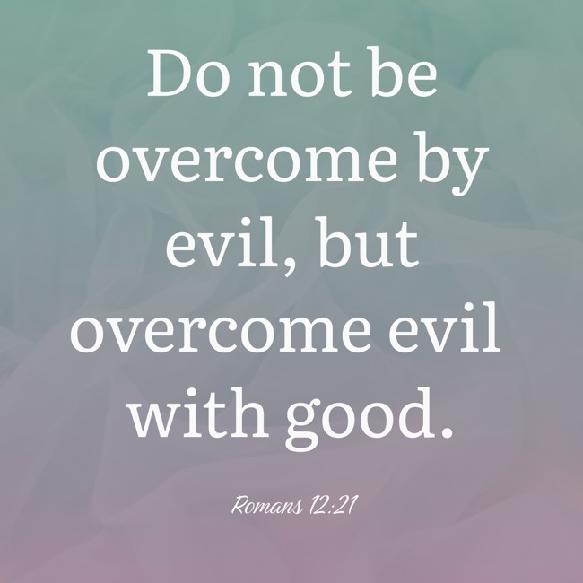  Do not be overcome by evil, but overcome evil with good.   - Romans 12:21 
