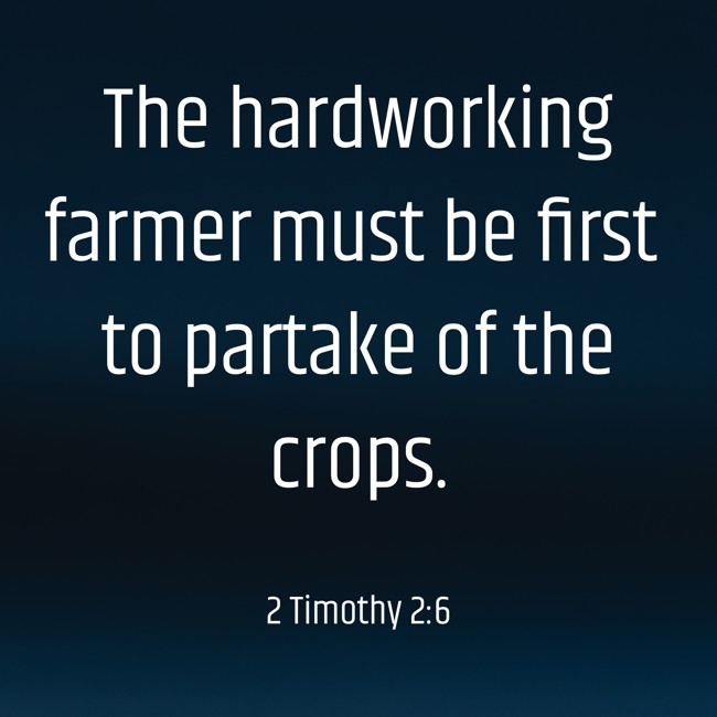  The hardworking farmer must be first to partake of the crops.   - 2 Timothy 2:6 