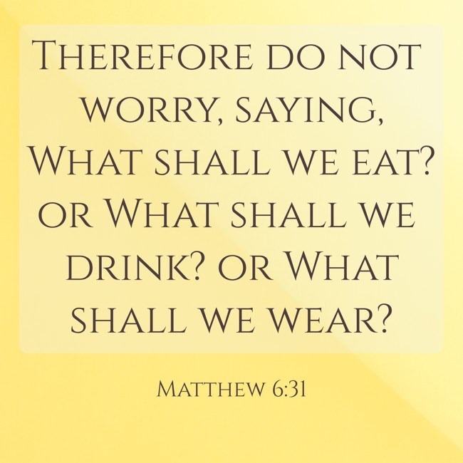  Therefore do not worry, saying, What shall we eat? or What shall we drink? or What shall we wear?   - Matthew 6:31 