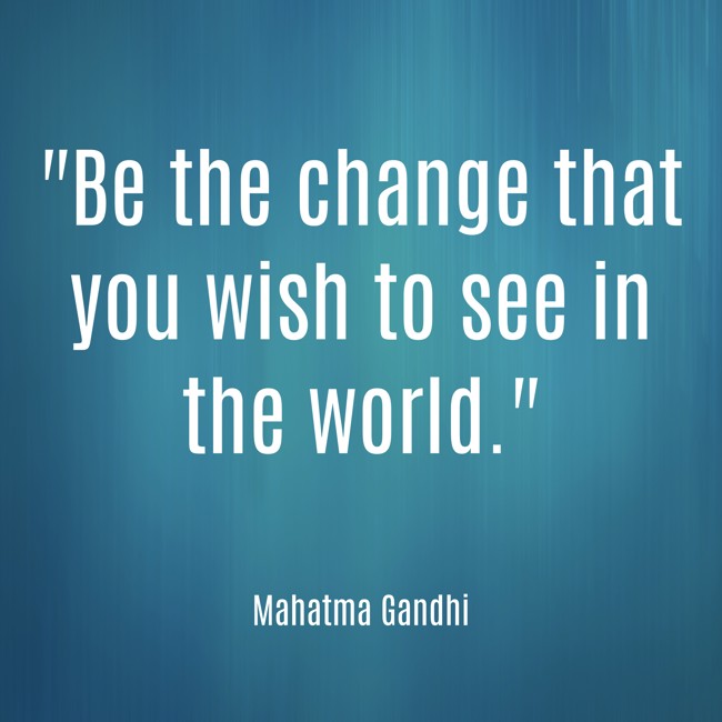  Be the change that you wish to see in the world. - Mahatma Gandhi 