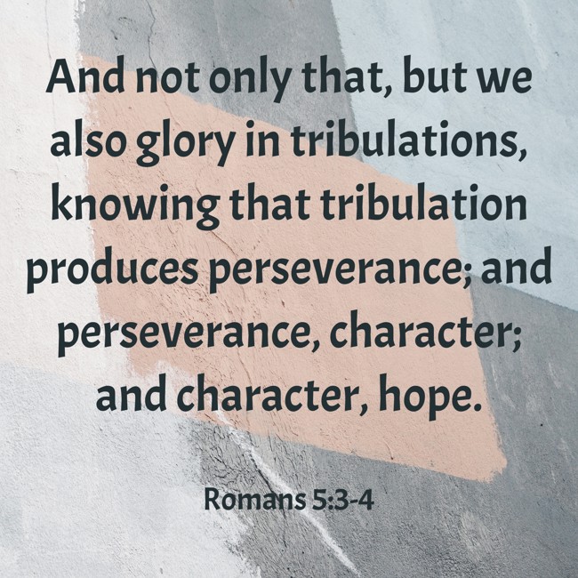 And not only that, but we also glory in tribulations, knowing that tribulation produces perseverance; and perseverance, character; and character, hope. - Romans 5:3-4