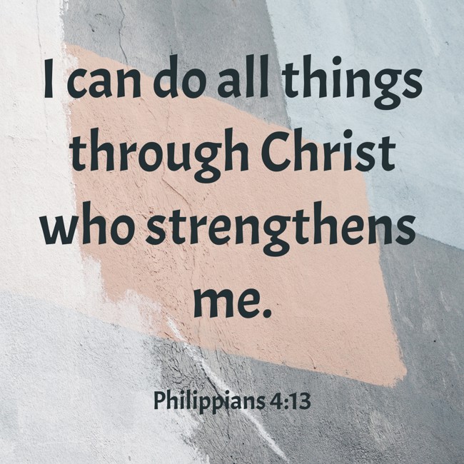I can do all things through Christ who strengthens me. - Philippians 4:13