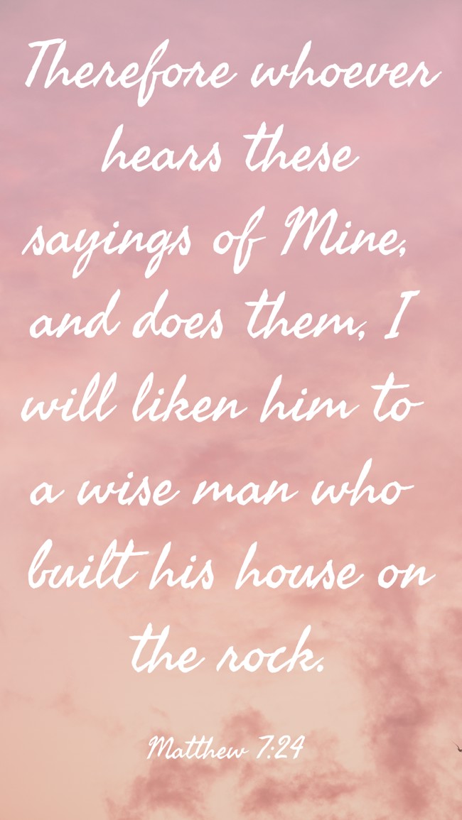Therefore whoever hears these sayings of Mine, and does them, I will liken him to a wise man who built his house on the rock. - Matthew 7:24