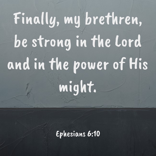 Finally, my brethren, be strong in the Lord and in the power of His might. - Ephesians 6:10