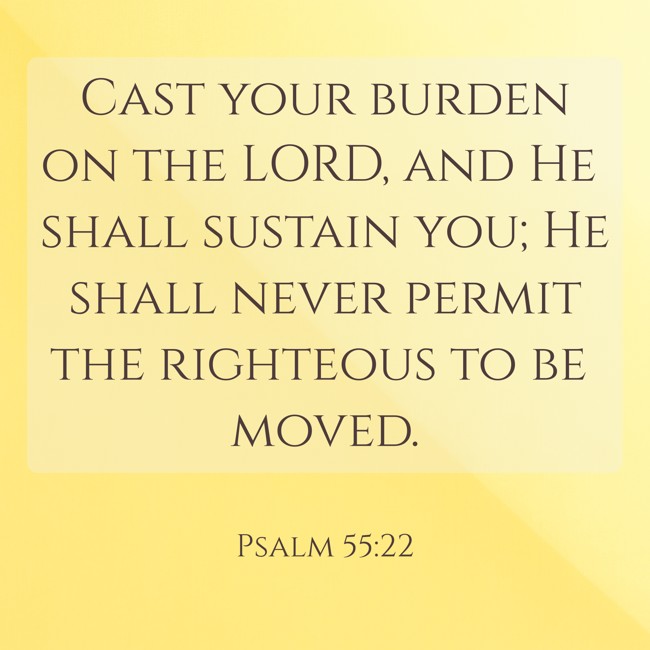 Cast your burden on the LORD, and He shall sustain you; He shall never permit the righteous to be moved. - Psalm 55:22