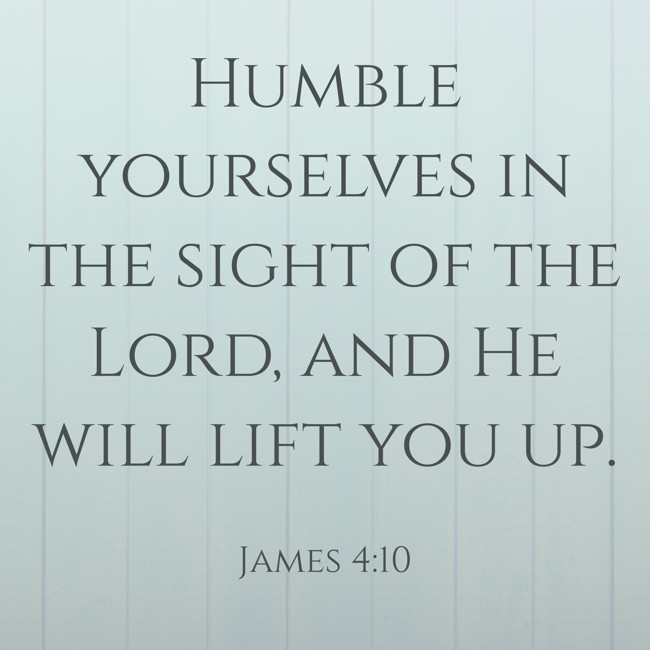 Humble yourselves in the sight of the Lord, and He will lift you up. - James 4:10