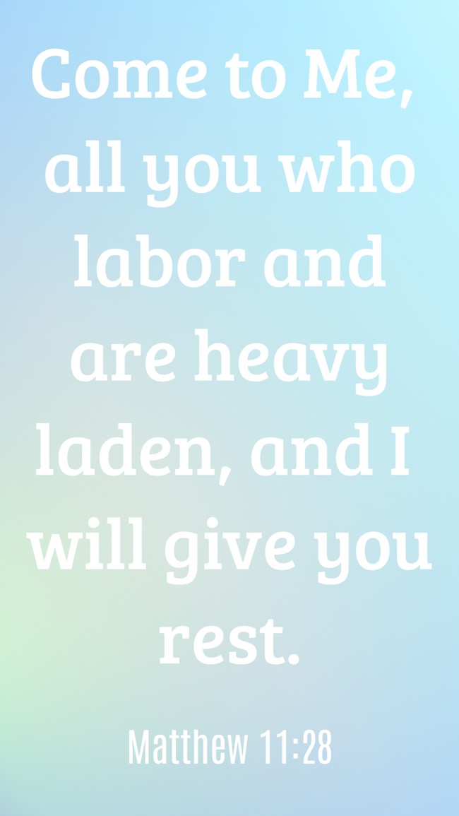 Come to Me, all you who labor and are heavy laden, and I will give you rest. - Matthew 11:28