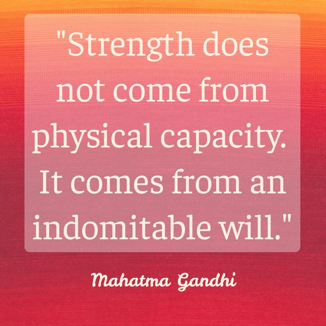 Strength does not come from physical capacity. It comes from an indomitable will. - Mahatma Gandhi