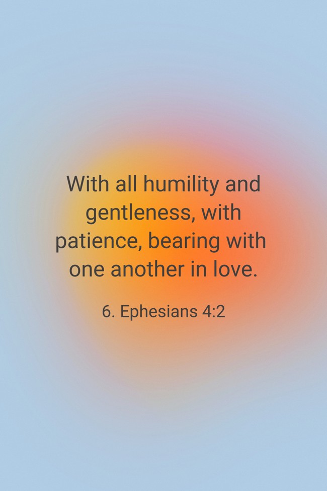 With all humility and gentleness, with patience, bearing with one another in love. - 6. Ephesians 4:2