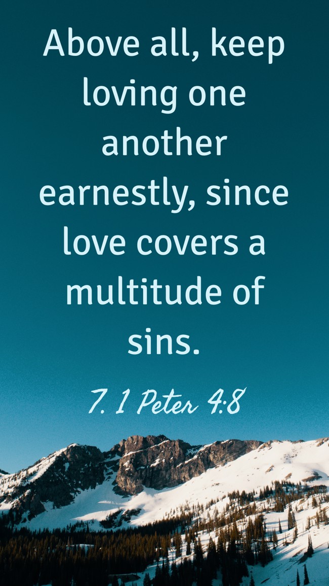 Above all, keep loving one another earnestly, since love covers a multitude of sins. - 7. 1 Peter 4:8
