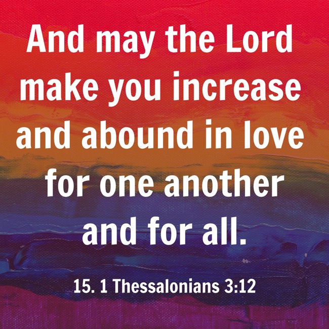 And may the Lord make you increase and abound in love for one another and for all. - 15. 1 Thessalonians 3:12