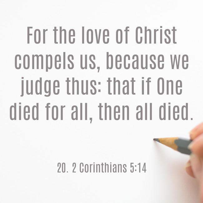 For the love of Christ compels us, because we judge thus: that if One died for all, then all died. - 20. 2 Corinthians 5:14