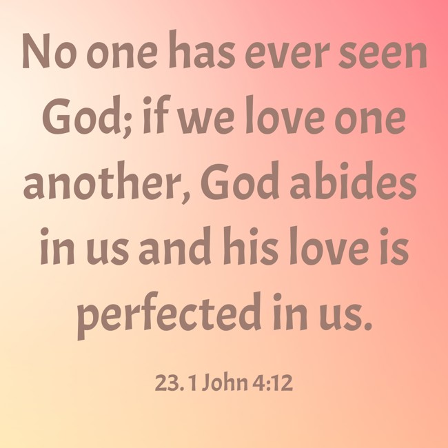 No one has ever seen God; if we love one another, God abides in us and his love is perfected in us. - 23. 1 John 4:12