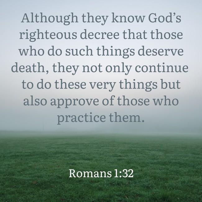 Although they know God’s righteous decree that those who do such things deserve death, they not only continue to do these very things but also approve of those who practice them. - Romans 1:32