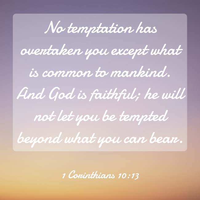 No temptation has overtaken you except what is common to mankind. And God is faithful; he will not let you be tempted beyond what you can bear. - 1 Corinthians 10:13