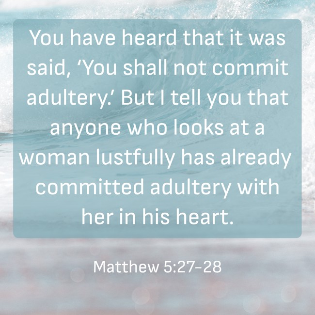 You have heard that it was said, ‘You shall not commit adultery.’ But I tell you that anyone who looks at a woman lustfully has already committed adultery with her in his heart. - Matthew 5:27-28