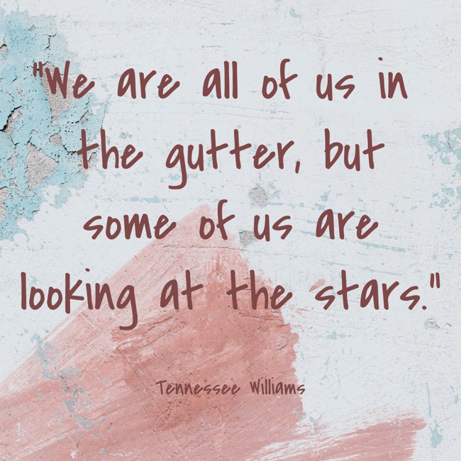 We are all of us in the gutter, but some of us are looking at the stars. - Tennessee Williams