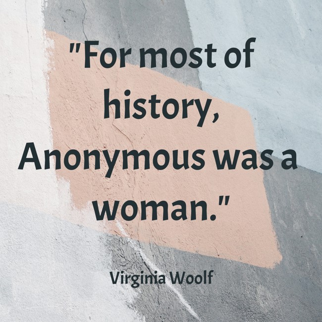 For most of history, Anonymous was a woman. - Virginia Woolf