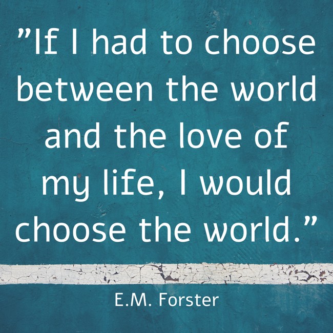 If I had to choose between the world and the love of my life, I would choose the world. - E.M. Forster