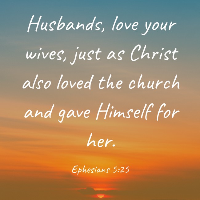 Husbands, love your wives, just as Christ also loved the church and gave Himself for her. - Ephesians 5:25