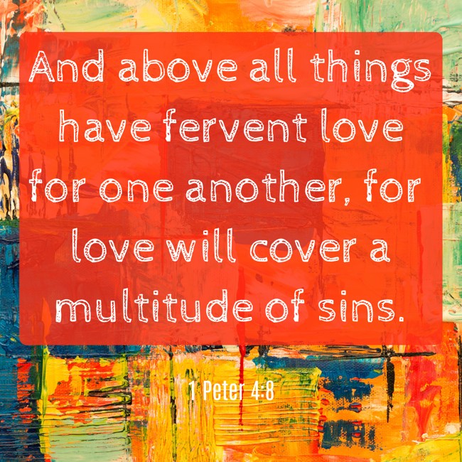 And above all things have fervent love for one another, for love will cover a multitude of sins. - 1 Peter 4:8