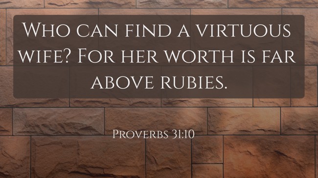 Who can find a virtuous wife? For her worth is far above rubies. - Proverbs 31:10