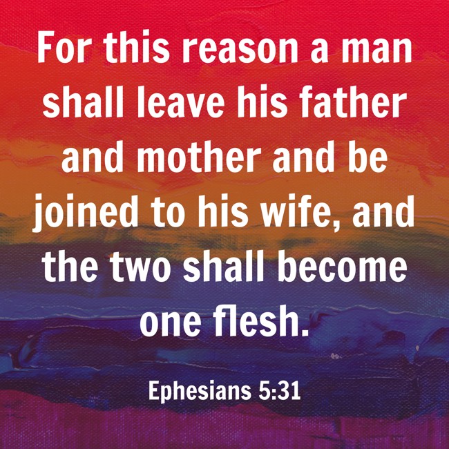 For this reason a man shall leave his father and mother and be joined to his wife, and the two shall become one flesh. - Ephesians 5:31