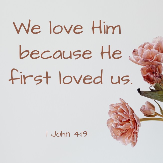 We love Him because He first loved us. - 1 John 4:19