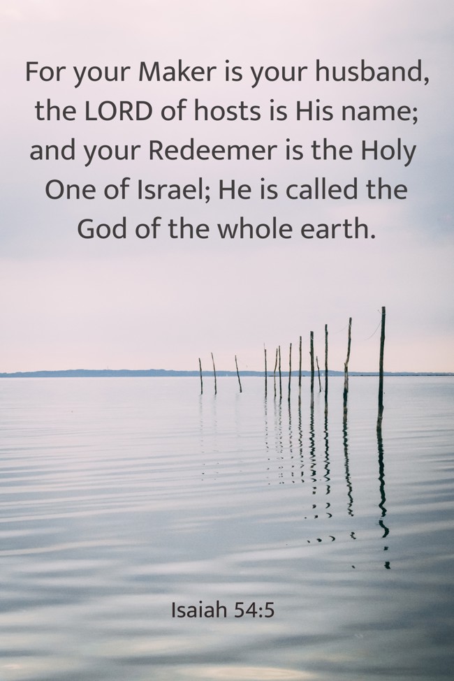 For your Maker is your husband, the LORD of hosts is His name; and your Redeemer is the Holy One of Israel; He is called the God of the whole earth. - Isaiah 54:5