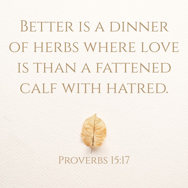 Better is a dinner of herbs where love is than a fattened calf with hatred. - Proverbs 15:17