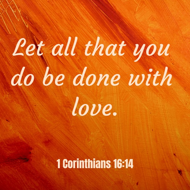 Let all that you do be done with love. - 1 Corinthians 16:14