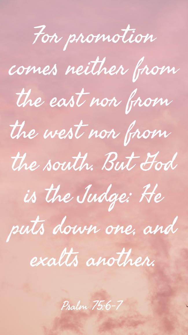 For promotion comes neither from the east nor from the west nor from the south. But God is the Judge: He puts down one, and exalts another. - Psalm 75:6-7