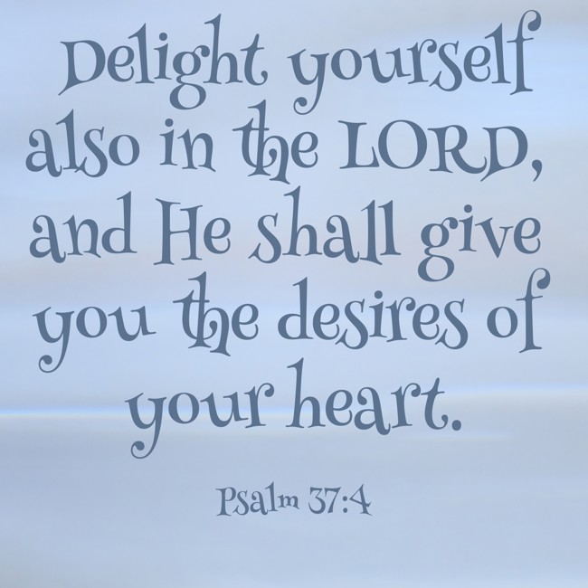Delight yourself also in the LORD, and He shall give you the desires of your heart. - Psalm 37:4