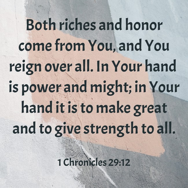 Both riches and honor come from You, and You reign over all. In Your hand is power and might; in Your hand it is to make great and to give strength to all. - 1 Chronicles 29:12