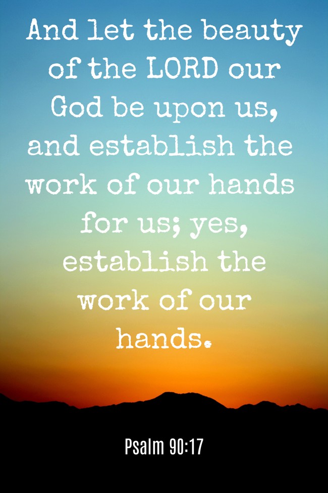 And let the beauty of the LORD our God be upon us, and establish the work of our hands for us; yes, establish the work of our hands. - Psalm 90:17
