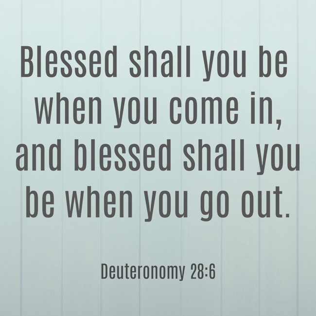 Blessed shall you be when you come in, and blessed shall you be when you go out. - Deuteronomy 28:6