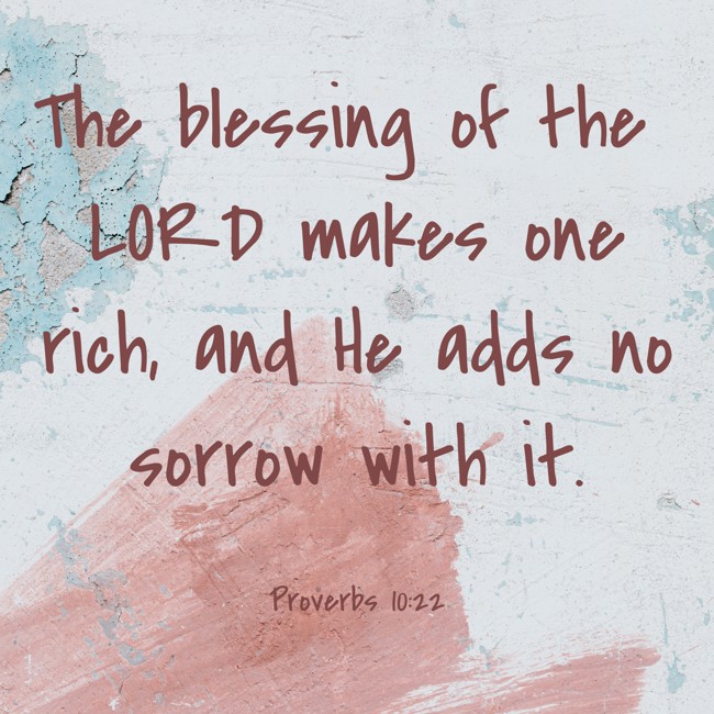 The blessing of the LORD makes one rich, and He adds no sorrow with it. - Proverbs 10:22