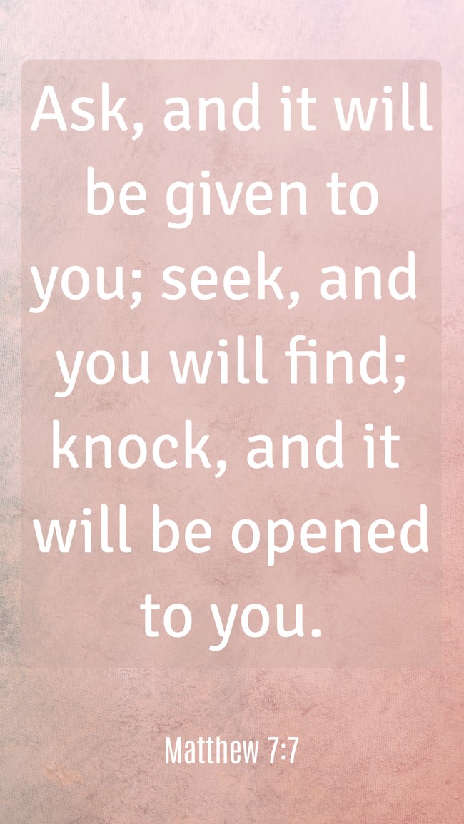 Ask, and it will be given to you; seek, and you will find; knock, and it will be opened to you. - Matthew 7:7