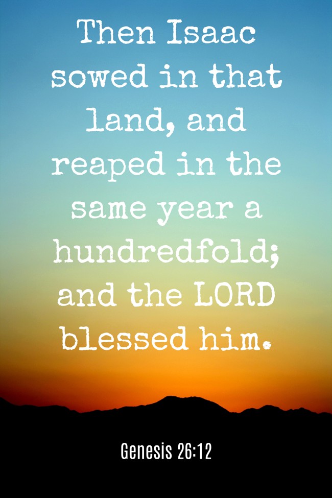Then Isaac sowed in that land, and reaped in the same year a hundredfold; and the LORD blessed him. - Genesis 26:12