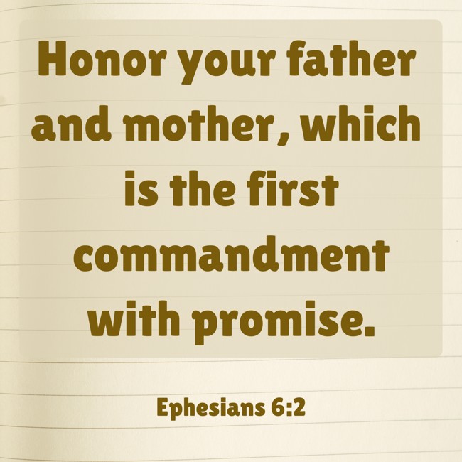 Honor your father and mother, which is the first commandment with promise. - Ephesians 6:2