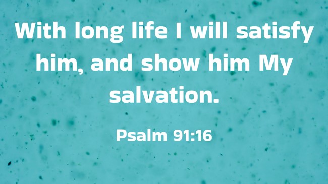 With long life I will satisfy him, and show him My salvation. - Psalm 91:16