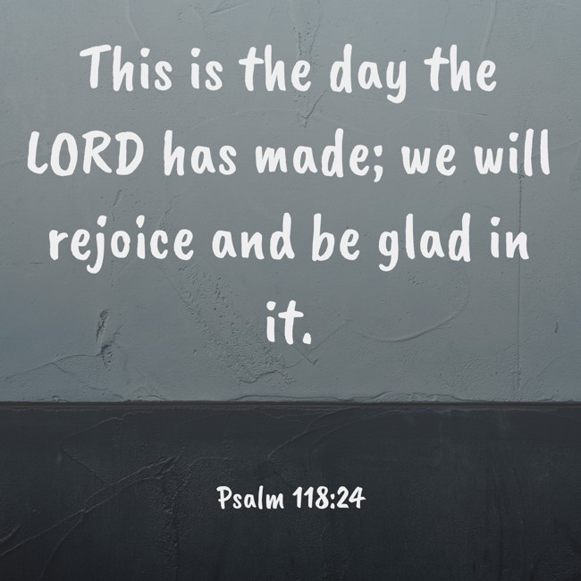 This is the day the LORD has made; we will rejoice and be glad in it. - Psalm 118:24